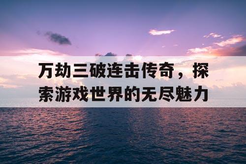 万劫三破连击传奇，探索游戏世界的无尽魅力