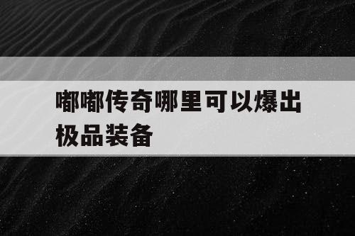嘟嘟传奇哪里可以爆出极品装备