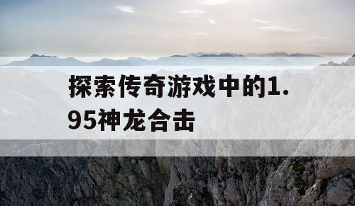 探索传奇游戏中的1.95神龙合击