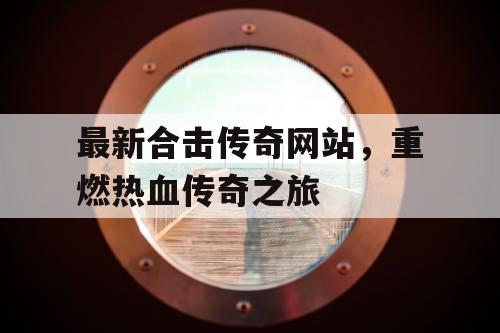 最新合击传奇网站，重燃热血传奇之旅