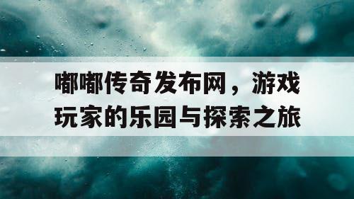 嘟嘟传奇发布网，游戏玩家的乐园与探索之旅