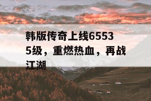 韩版传奇上线65535级，重燃热血，再战江湖