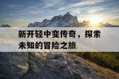 新开轻中变传奇，探索未知的冒险之旅