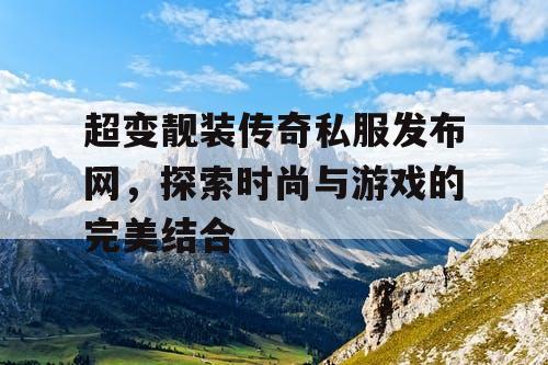 超变靓装传奇私服发布网，探索时尚与游戏的完美结合
