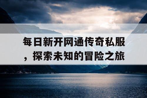 每日新开网通传奇私服，探索未知的冒险之旅