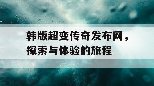 韩版超变传奇发布网，探索与体验的旅程