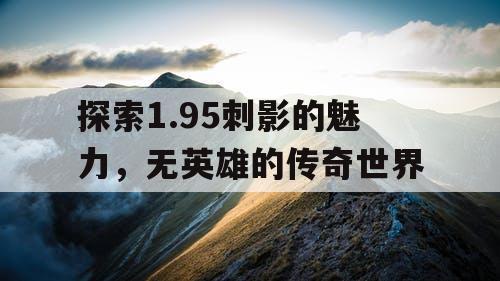 探索1.95刺影的魅力，无英雄的传奇世界