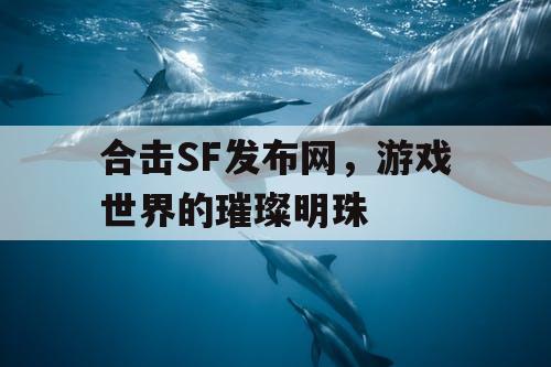合击SF发布网，游戏世界的璀璨明珠