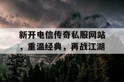 新开电信传奇私服网站，重温经典，再战江湖
