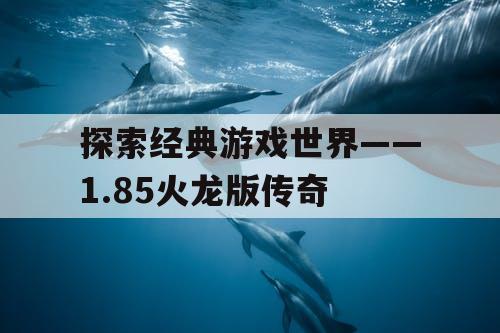 探索经典游戏世界——1.85火龙版传奇