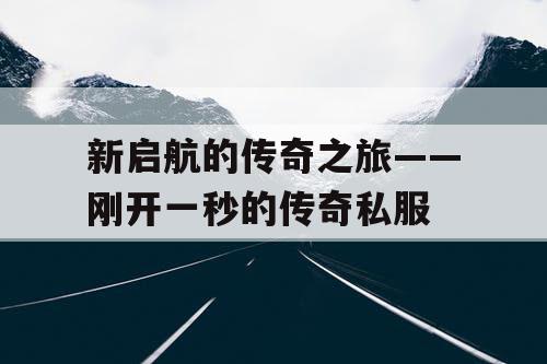 新启航的传奇之旅——刚开一秒的传奇私服