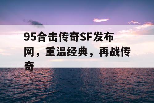 95合击传奇SF发布网，重温经典，再战传奇