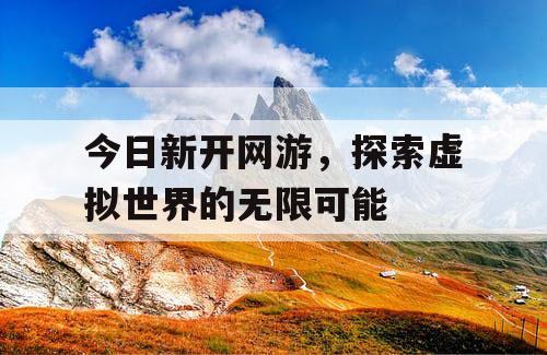 今日新开网游，探索虚拟世界的无限可能