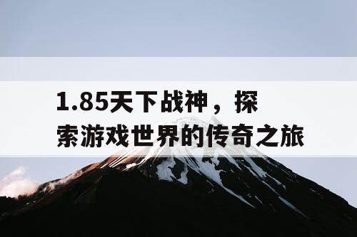 1.85天下战神，探索游戏世界的传奇之旅