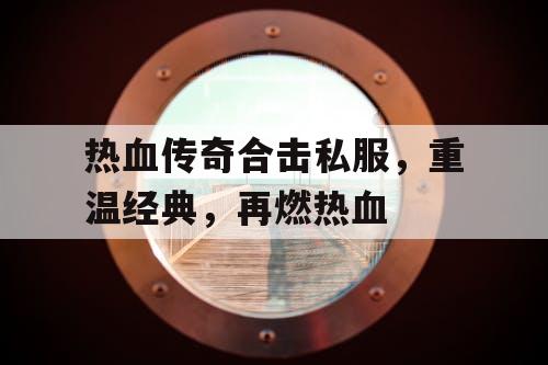热血传奇合击私服，重温经典，再燃热血