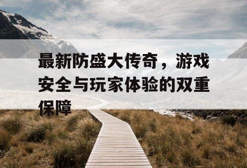 最新防盛大传奇，游戏安全与玩家体验的双重保障