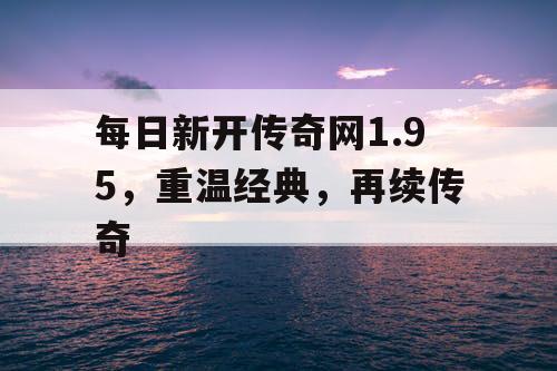每日新开传奇网1.95，重温经典，再续传奇