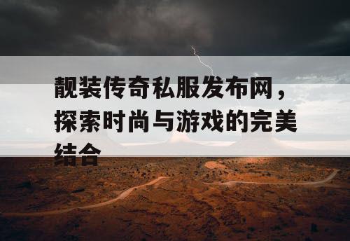 靓装传奇私服发布网，探索时尚与游戏的完美结合