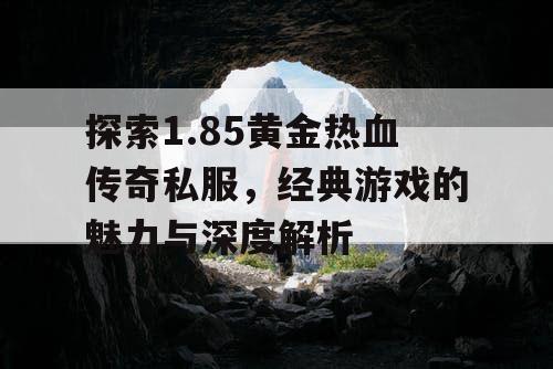 探索1.85黄金热血传奇私服，经典游戏的魅力与深度解析