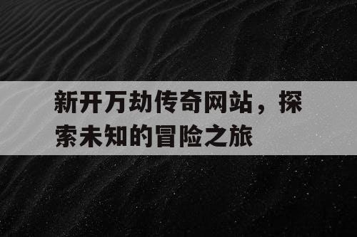 新开万劫传奇网站，探索未知的冒险之旅