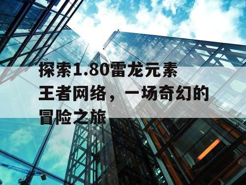 探索1.80雷龙元素王者网络，一场奇幻的冒险之旅