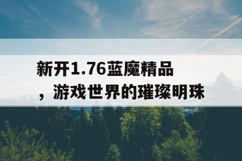 新开1.76蓝魔精品，游戏世界的璀璨明珠