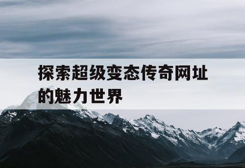 探索超级变态传奇网址的魅力世界