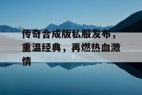 传奇合成版私服发布，重温经典，再燃热血激情
