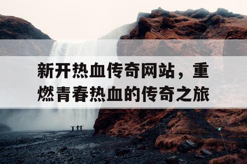新开热血传奇网站，重燃青春热血的传奇之旅