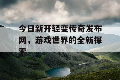 今日新开轻变传奇发布网，游戏世界的全新探索