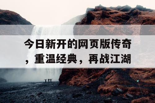 今日新开的网页版传奇，重温经典，再战江湖