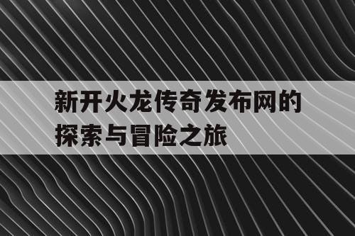 新开火龙传奇发布网的探索与冒险之旅