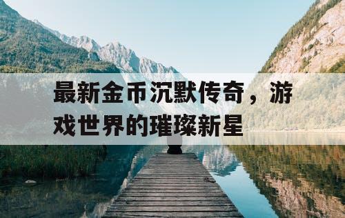 最新金币沉默传奇，游戏世界的璀璨新星
