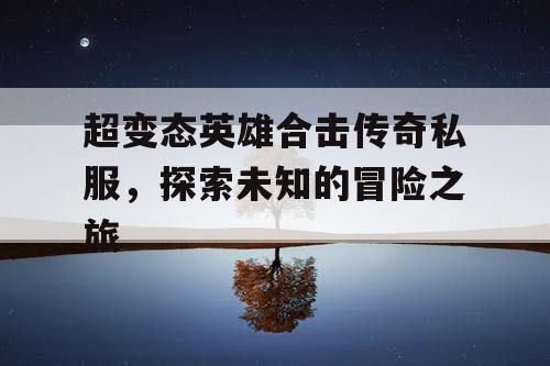 超变态英雄合击传奇私服，探索未知的冒险之旅