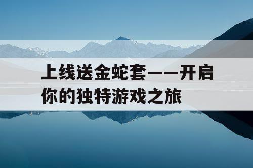 上线送金蛇套——开启你的独特游戏之旅