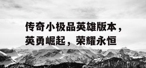 传奇小极品英雄版本，英勇崛起，荣耀永恒