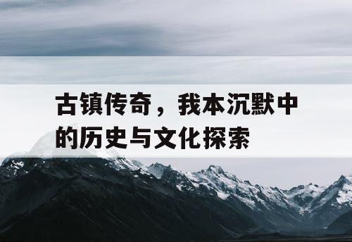 古镇传奇，我本沉默中的历史与文化探索