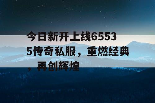 今日新开上线65535传奇私服，重燃经典，再创辉煌