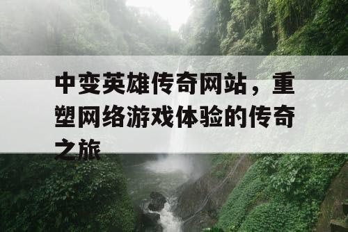 中变英雄传奇网站，重塑网络游戏体验的传奇之旅