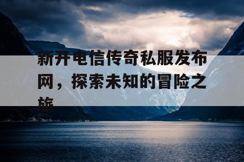 新开电信传奇私服发布网，探索未知的冒险之旅