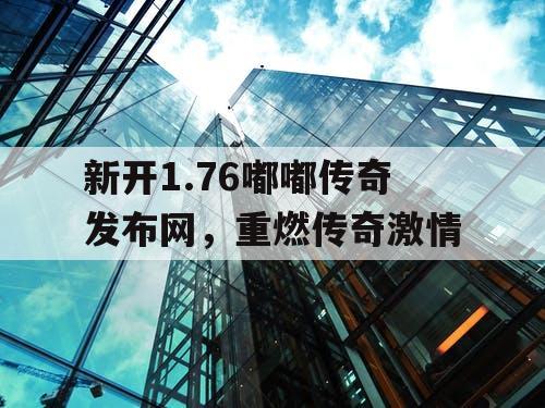 新开1.76嘟嘟传奇发布网，重燃传奇激情