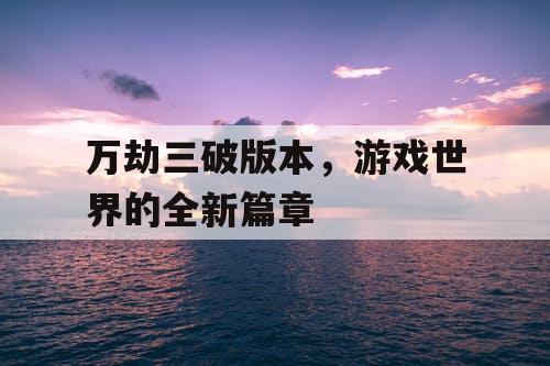 万劫三破版本，游戏世界的全新篇章