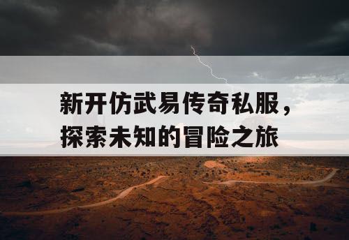 新开仿武易传奇私服，探索未知的冒险之旅