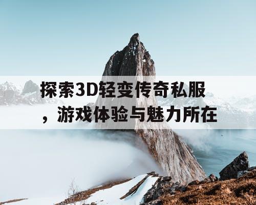 探索3D轻变传奇私服，游戏体验与魅力所在