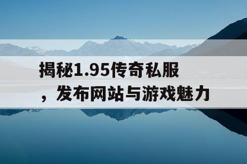 揭秘1.95传奇私服，发布网站与游戏魅力