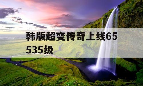 韩版超变传奇上线65535级