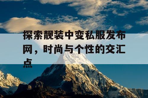 探索靓装中变私服发布网，时尚与个性的交汇点
