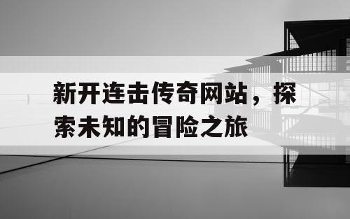 新开连击传奇网站，探索未知的冒险之旅
