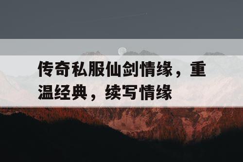 传奇私服仙剑情缘，重温经典，续写情缘