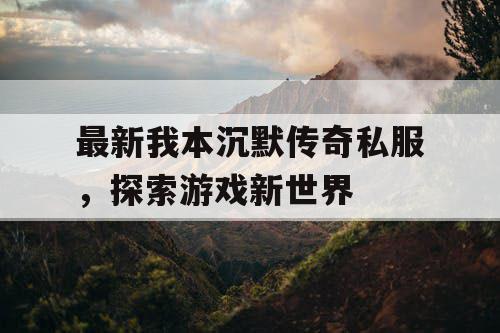 最新我本沉默传奇私服，探索游戏新世界